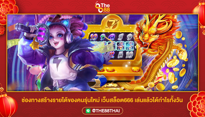 ช่องทางสร้างรายได้ของคนรุ่นใหม่ เว็บสล็อต666 เล่นแล้วได้กำไรทั้งวัน